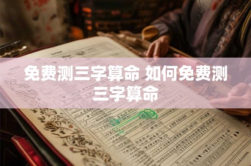 免费测三字算命 如何免费测三字算命 免费测三字算命 如何免费测三字算命