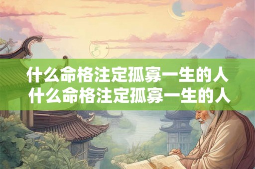 什么命格注定孤寡一生的人 什么命格注定孤寡一生的人不能结婚 什么命格注定孤寡一生的人 什么命格注定孤寡一生的人不能结婚