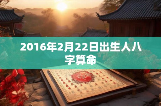 2016年2月22日出生人八字算命 2016年2月22日出生人八字算命