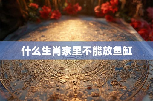 什么生肖家里不能放鱼缸