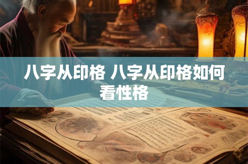 八字从印格 八字从印格如何看性格