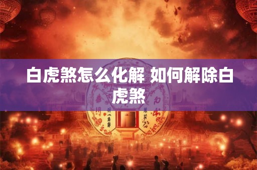 白虎煞怎么化解 如何解除白虎煞