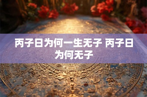 丙子日为何一生无子 丙子日为何无子 丙子日为何一生无子 丙子日为何无子