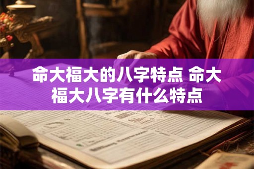 命大福大的八字特点 命大福大八字有什么特点 命大福大的八字特点 命大福大八字有什么特点