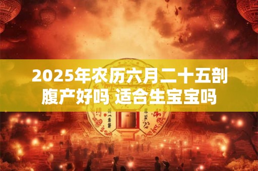 2025年农历六月二十五剖腹产好吗 适合生宝宝吗