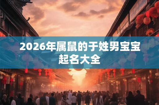 2026年属鼠的于姓男宝宝起名大全