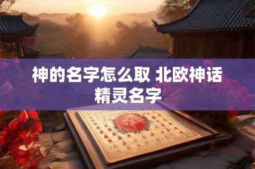 神的名字怎么取 北欧神话精灵名字 神的名字怎么取 北欧神话精灵名字