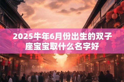 2025牛年6月份出生的双子座宝宝取什么名字好