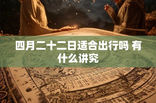四月二十二日适合出行吗 有什么讲究 四月二十二日适合出行吗 有什么讲究