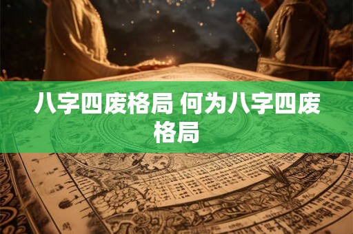 八字四废格局 何为八字四废格局 八字四废格局 何为八字四废格局