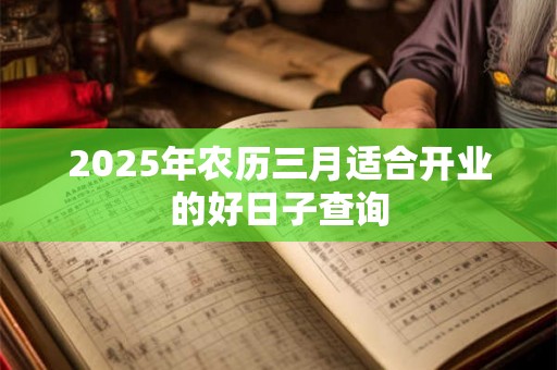 2025年农历三月适合开业的好日子查询