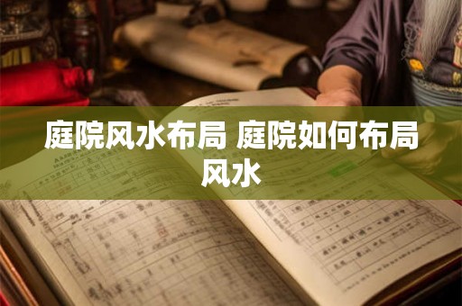 庭院风水布局 庭院如何布局风水 庭院风水布局 庭院如何布局风水