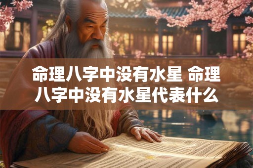 命理八字中没有水星 命理八字中没有水星代表什么 命理八字中没有水星 命理八字中没有水星代表什么