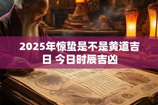2025年惊蛰是不是黄道吉日 今日时辰吉凶 2025年惊蛰是不是黄道吉日 今日时辰吉凶