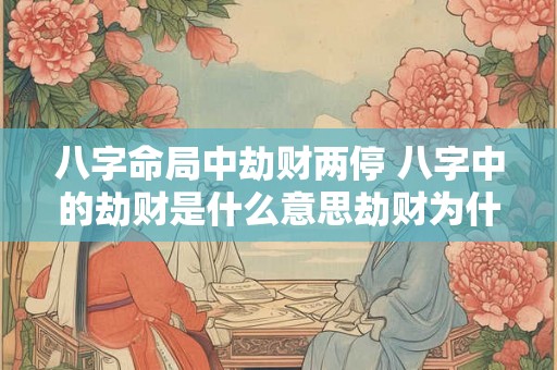 八字命局中劫财两停 八字中的劫财是什么意思劫财为什么会导致破财 八字命局中劫财两停 八字中的劫财是什么意思劫财为什么会导致破财