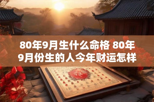 80年9月生什么命格 80年9月份生的人今年财运怎样 80年9月生什么命格 80年9月份生的人今年财运怎样