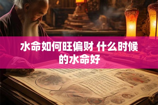 水命如何旺偏财 什么时候的水命好 水命如何旺偏财 什么时候的水命好