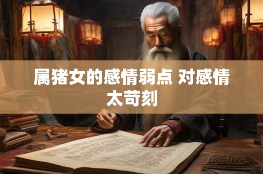 属猪女的感情弱点 对感情太苛刻 属猪女的感情弱点 对感情太苛刻