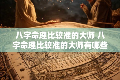 八字命理比较准的大师 八字命理比较准的大师有哪些 八字命理比较准的大师 八字命理比较准的大师有哪些