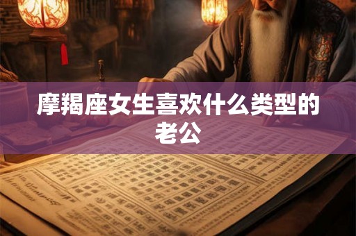 摩羯座女生喜欢什么类型的老公 摩羯座女生喜欢什么类型的老公