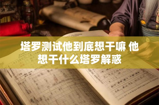 塔罗测试他到底想干嘛 他想干什么塔罗解惑 塔罗测试他到底想干嘛 他想干什么塔罗解惑