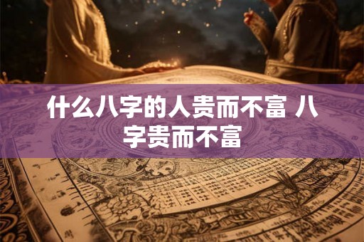 什么八字的人贵而不富 八字贵而不富 什么八字的人贵而不富 八字贵而不富