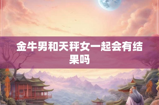 金牛男和天秤女一起会有结果吗 金牛男和天秤女一起会有结果吗