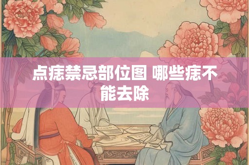 点痣禁忌部位图 哪些痣不能去除 点痣禁忌部位图 哪些痣不能去除