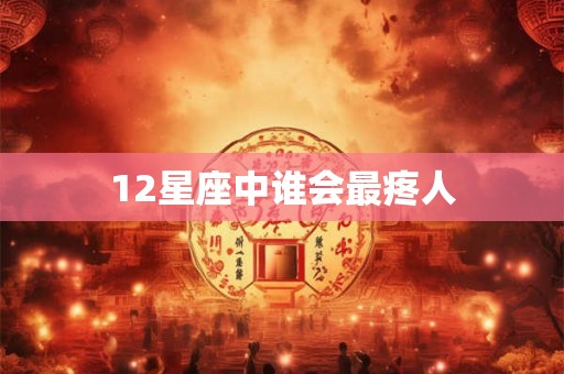 12星座中谁会最疼人 12星座中谁会最疼人