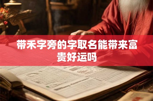 带禾字旁的字取名能带来富贵好运吗 带禾字旁的字取名能带来富贵好运吗