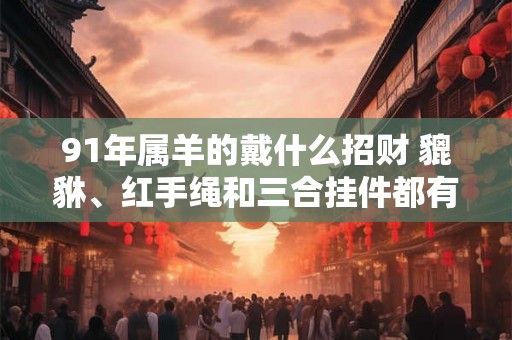 91年属羊的戴什么招财 貔貅、红手绳和三合挂件都有帮助