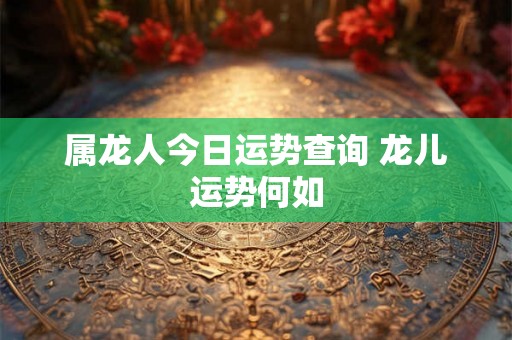 属龙人今日运势查询 龙儿运势何如 属龙人今日运势查询 龙儿运势何如