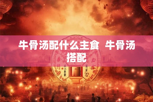 牛骨汤配什么主食 牛骨汤搭配 牛骨汤配什么主食 牛骨汤搭配