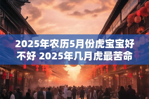 2025年农历5月份虎宝宝好不好 2025年几月虎最苦命 2025年农历5月份虎宝宝好不好 2025年几月虎最苦命