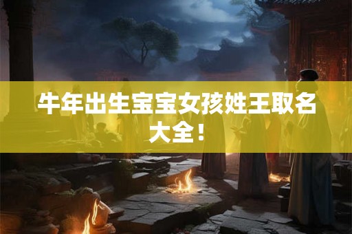 牛年出生宝宝女孩姓王取名大全！