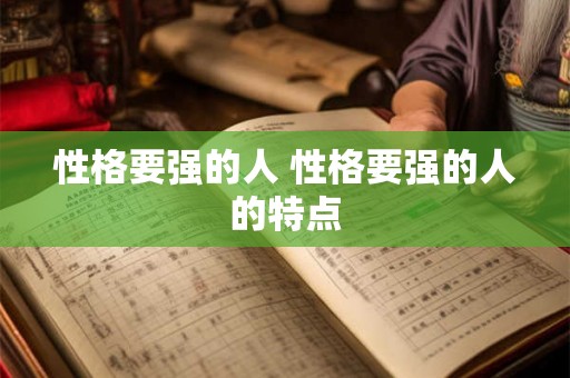 性格要强的人 性格要强的人的特点 性格要强的人 性格要强的人的特点