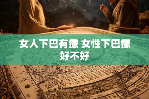 女人下巴有痣 女性下巴痣好不好 女人下巴有痣 女性下巴痣好不好