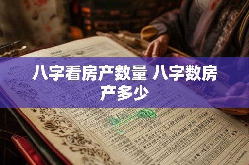 八字看房产数量 八字数房产多少 八字看房产数量 八字数房产多少