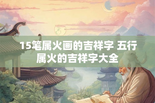15笔属火画的吉祥字 五行属火的吉祥字大全 15笔属火画的吉祥字 五行属火的吉祥字大全