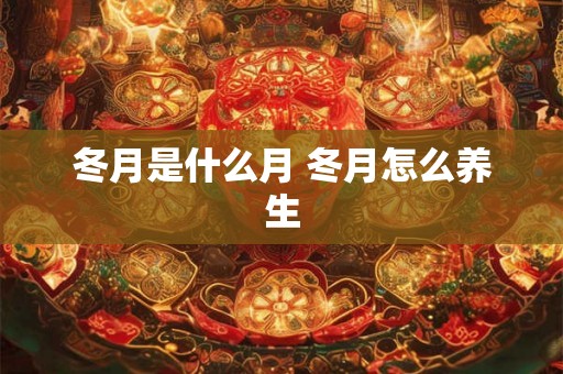 冬月是什么月 冬月怎么养生 冬月是什么月 冬月怎么养生