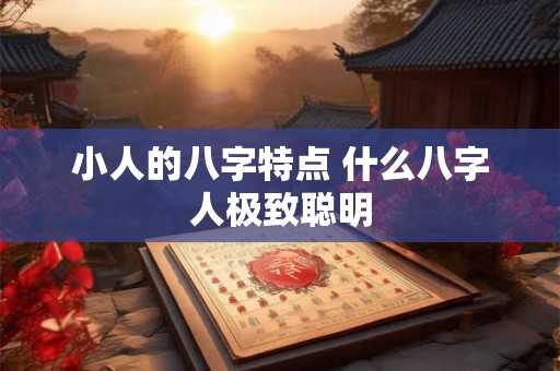 小人的八字特点 什么八字人极致聪明 小人的八字特点 什么八字人极致聪明