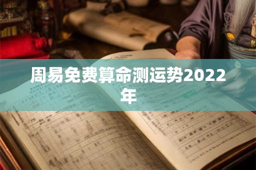 周易免费算命测运势2022年 周易免费算命测运势2022年