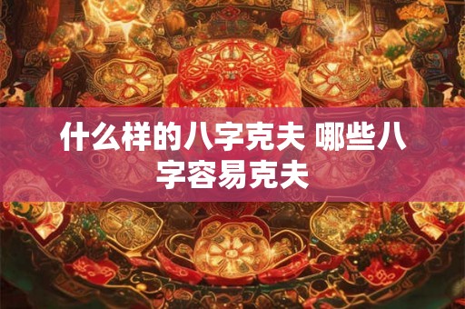 什么样的八字克夫 哪些八字容易克夫 什么样的八字克夫 哪些八字容易克夫