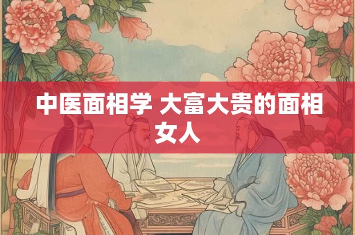 中医面相学 大富大贵的面相女人 中医面相学 大富大贵的面相女人