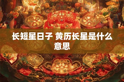 长短星日子 黄历长星是什么意思 长短星日子 黄历长星是什么意思