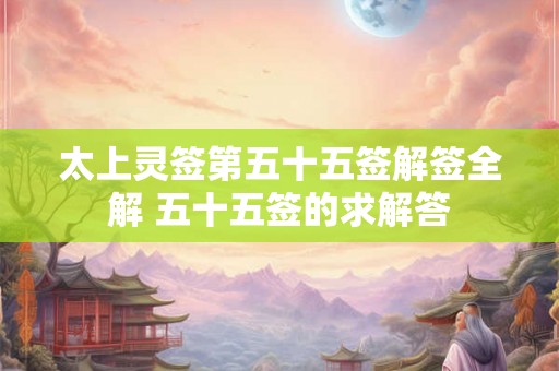 太上灵签第五十五签解签全解 五十五签的求解答
