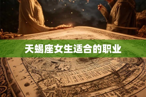 天蝎座女生适合的职业 天蝎座女生适合的职业