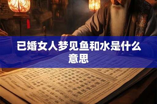 已婚女人梦见鱼和水是什么意思 已婚女人梦见鱼和水是什么意思