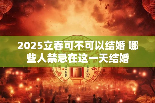 2025立春可不可以结婚 哪些人禁忌在这一天结婚