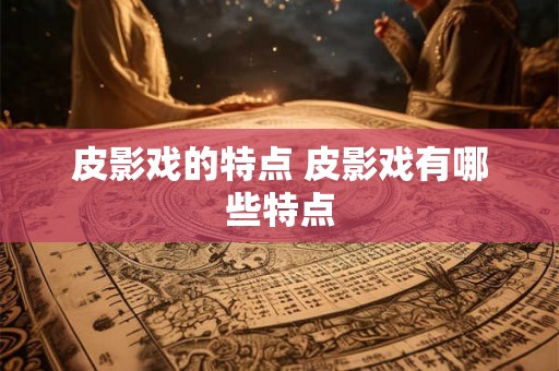 皮影戏的特点 皮影戏有哪些特点